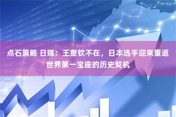 点石策略 日媒：王楚钦不在，日本选手迎来重返世界第一宝座的历史契机