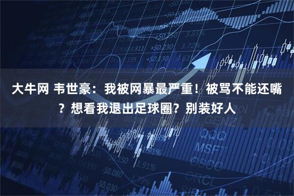 大牛网 韦世豪：我被网暴最严重！被骂不能还嘴？想看我退出足球圈？别装好人