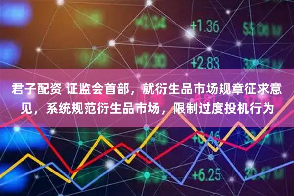 君子配资 证监会首部，就衍生品市场规章征求意见，系统规范衍生品市场，限制过度投机行为