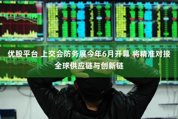 优股平台 上交会防务展今年6月开幕 将精准对接全球供应链与创新链