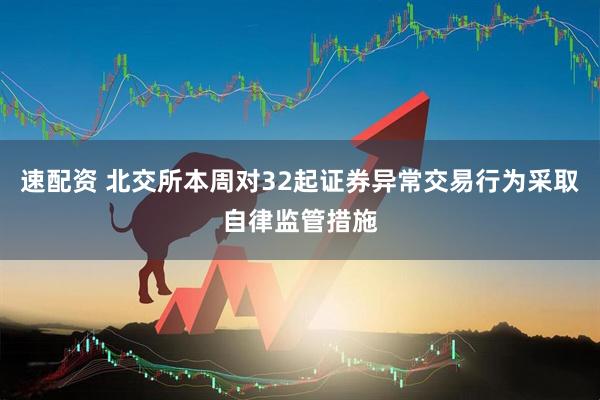 速配资 北交所本周对32起证券异常交易行为采取自律监管措施