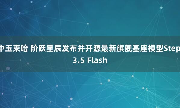 中玉束哈 阶跃星辰发布并开源最新旗舰基座模型Step 3.5 Flash