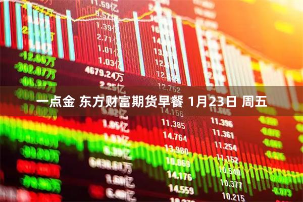 一点金 东方财富期货早餐 1月23日 周五