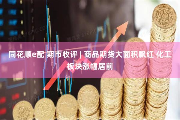 同花顺e配 期市收评 | 商品期货大面积飘红 化工板块涨幅居前