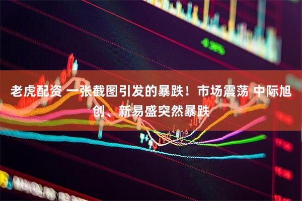 老虎配资 一张截图引发的暴跌！市场震荡 中际旭创、新易盛突然暴跌