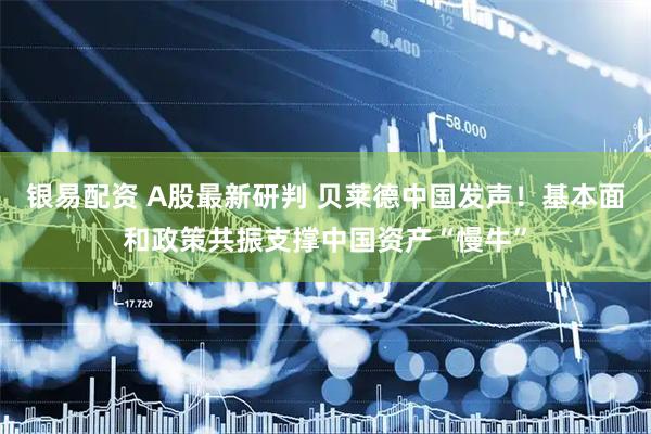 银易配资 A股最新研判 贝莱德中国发声！基本面和政策共振支撑中国资产“慢牛”