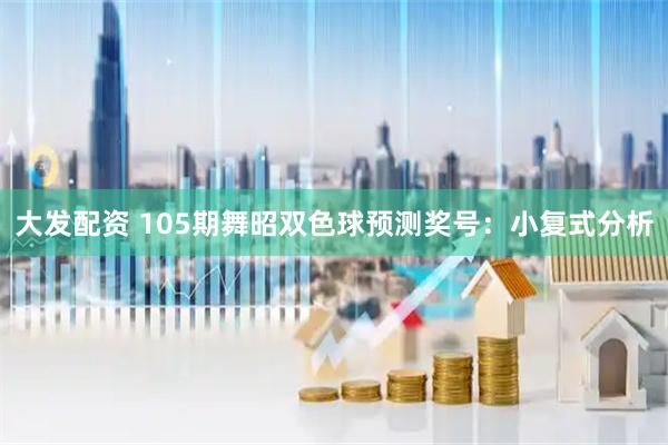 大发配资 105期舞昭双色球预测奖号：小复式分析