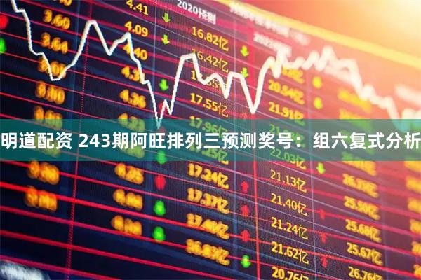 明道配资 243期阿旺排列三预测奖号：组六复式分析