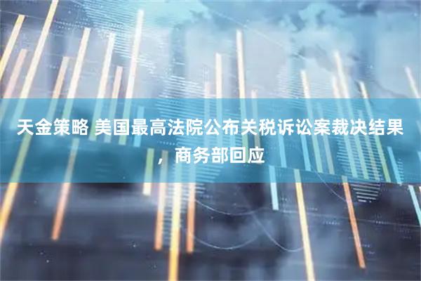 天金策略 美国最高法院公布关税诉讼案裁决结果，商务部回应