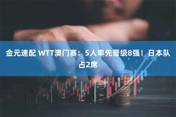 金元速配 WTT澳门赛：5人率先晋级8强！日本队占2席
