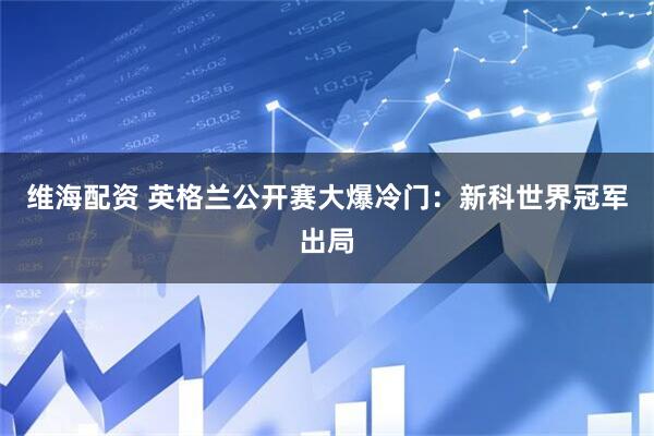 维海配资 英格兰公开赛大爆冷门：新科世界冠军出局
