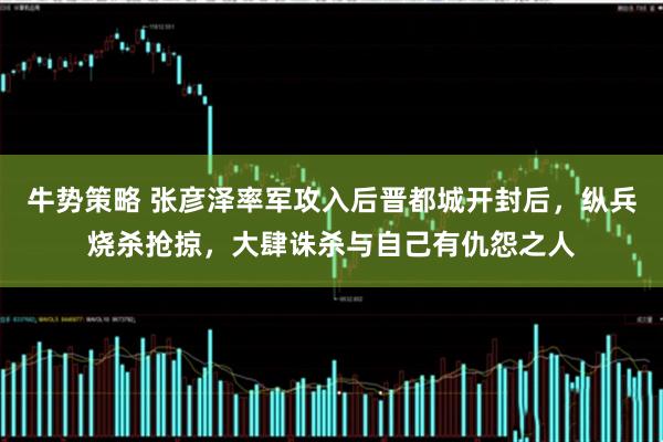 牛势策略 张彦泽率军攻入后晋都城开封后，纵兵烧杀抢掠，大肆诛杀与自己有仇怨之人