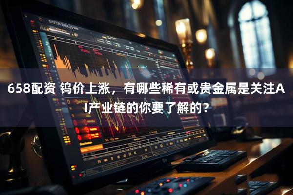 658配资 钨价上涨，有哪些稀有或贵金属是关注AI产业链的你要了解的？