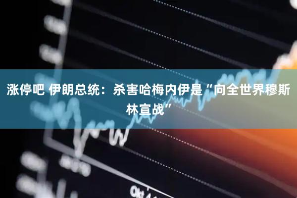涨停吧 伊朗总统：杀害哈梅内伊是“向全世界穆斯林宣战”