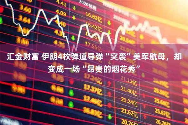 汇金财富 伊朗4枚弹道导弹“突袭”美军航母，却变成一场“昂贵的烟花秀”