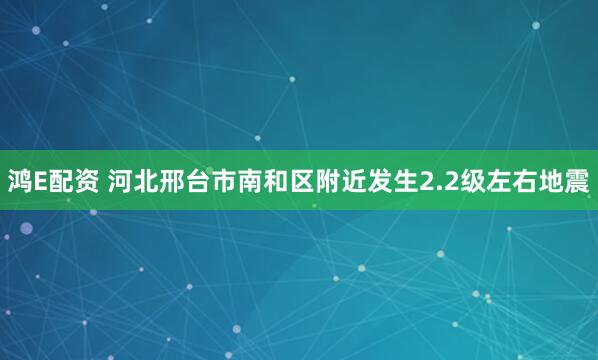 鸿E配资 河北邢台市南和区附近发生2.2级左右地震
