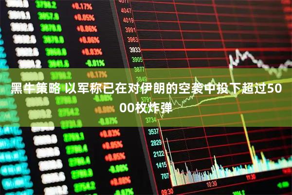 黑牛策略 以军称已在对伊朗的空袭中投下超过5000枚炸弹