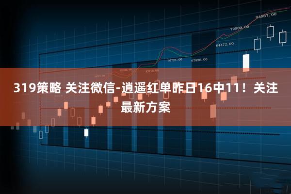 319策略 关注微信-逍遥红单昨日16中11！关注最新方案