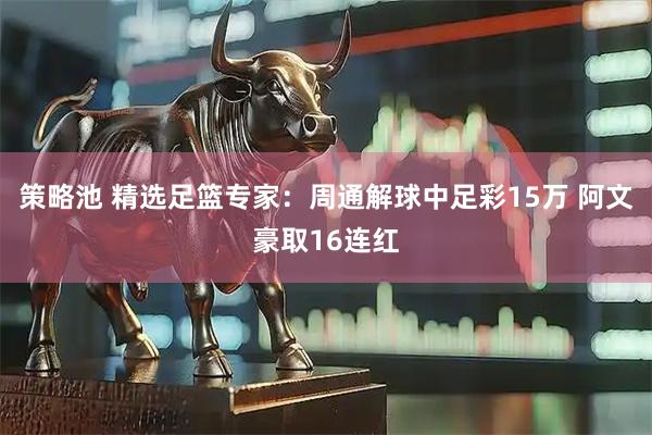 策略池 精选足篮专家：周通解球中足彩15万 阿文豪取16连红