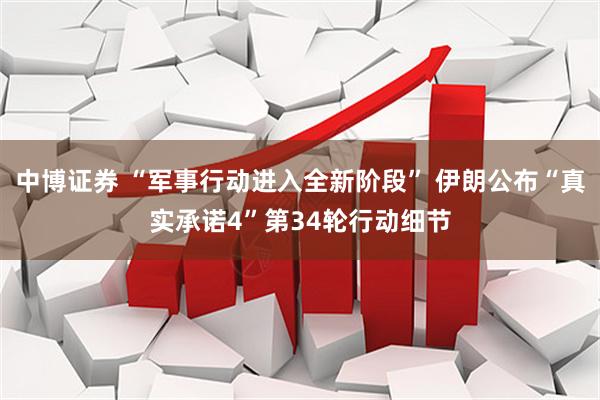 中博证券 “军事行动进入全新阶段” 伊朗公布“真实承诺4”第34轮行动细节