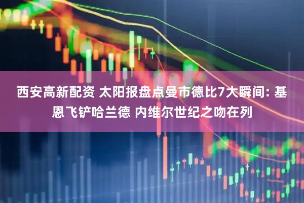 西安高新配资 太阳报盘点曼市德比7大瞬间: 基恩飞铲哈兰德 内维尔世纪之吻在列