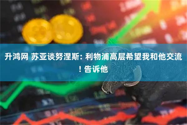 升鸿网 苏亚谈努涅斯: 利物浦高层希望我和他交流! 告诉他