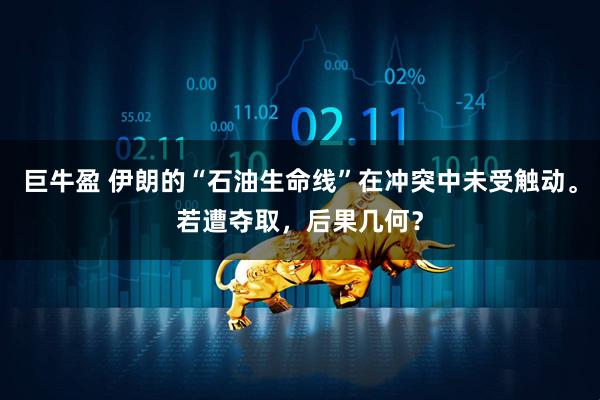 巨牛盈 伊朗的“石油生命线”在冲突中未受触动。若遭夺取，后果几何？