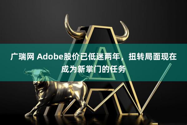 广瑞网 Adobe股价已低迷两年，扭转局面现在成为新掌门的任务