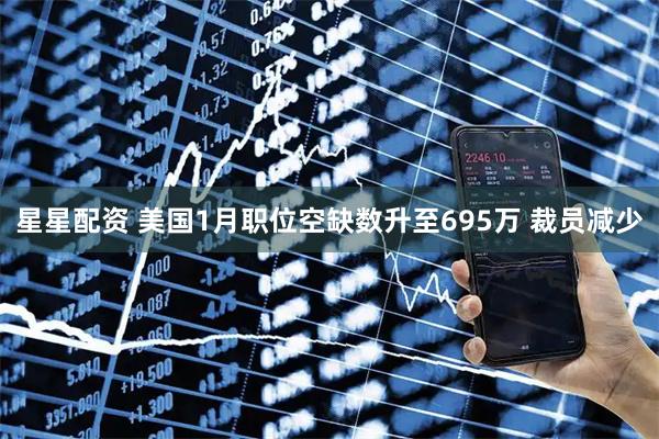 星星配资 美国1月职位空缺数升至695万 裁员减少