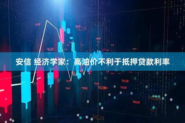 安信 经济学家：高油价不利于抵押贷款利率