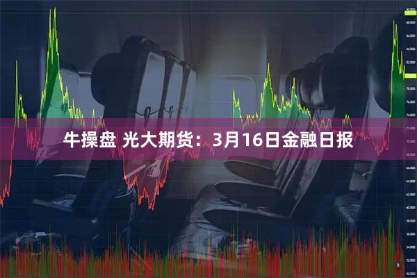牛操盘 光大期货：3月16日金融日报