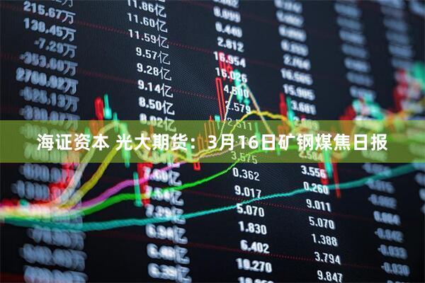 海证资本 光大期货：3月16日矿钢煤焦日报
