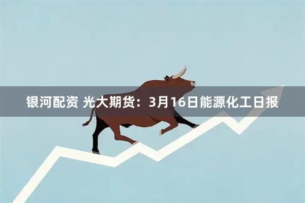 银河配资 光大期货：3月16日能源化工日报