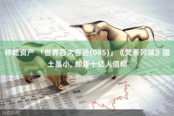 祥乾资产 「世界百大古迹(045)」《梵蒂冈城》国土虽小, 却管十亿人信仰