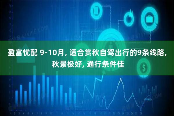 盈富忧配 9-10月, 适合赏秋自驾出行的9条线路, 秋景极好, 通行条件佳