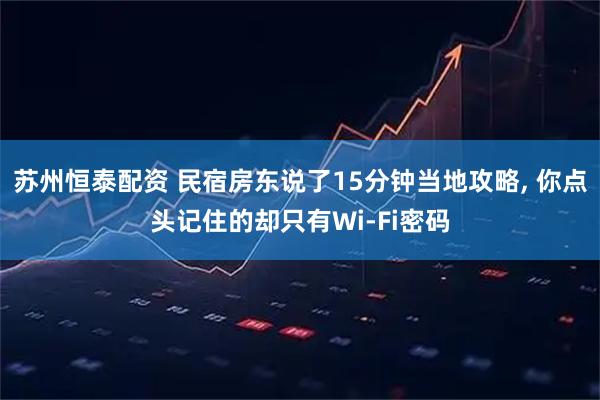 苏州恒泰配资 民宿房东说了15分钟当地攻略, 你点头记住的却只有Wi-Fi密码