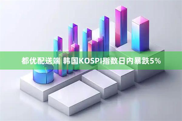 都优配送端 韩国KOSPI指数日内暴跌5%