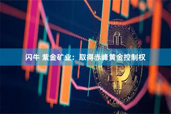 闪牛 紫金矿业：取得赤峰黄金控制权