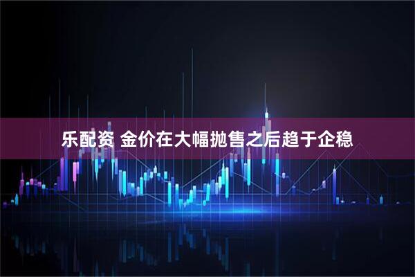 乐配资 金价在大幅抛售之后趋于企稳