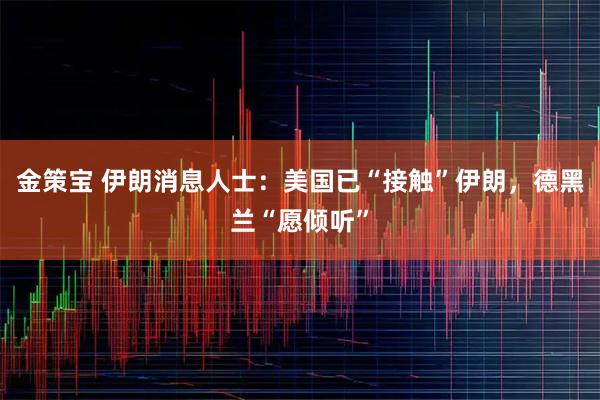 金策宝 伊朗消息人士：美国已“接触”伊朗，德黑兰“愿倾听”
