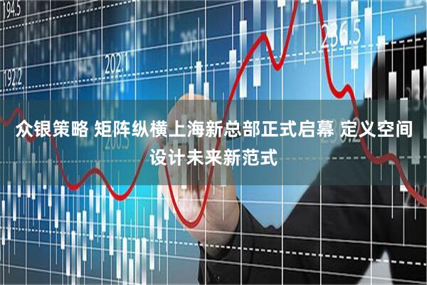 众银策略 矩阵纵横上海新总部正式启幕 定义空间设计未来新范式