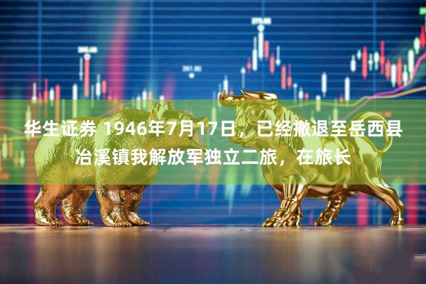 华生证券 1946年7月17日，已经撤退至岳西县冶溪镇我解放军独立二旅，在旅长