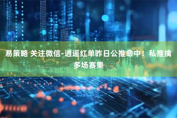 易策略 关注微信-逍遥红单昨日公推命中！私推擒多场赛果