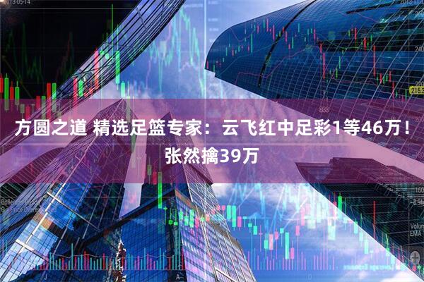 方圆之道 精选足篮专家：云飞红中足彩1等46万！张然擒39万