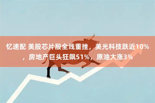忆速配 美股芯片股全线重挫，美光科技跌近10%，房地产巨头狂飙51%，原油大涨3%