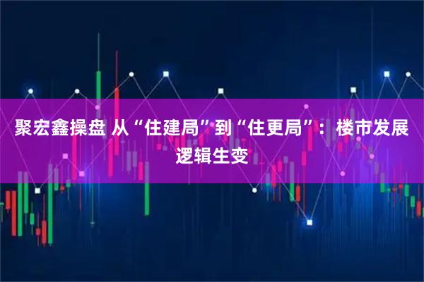 聚宏鑫操盘 从“住建局”到“住更局”：楼市发展逻辑生变