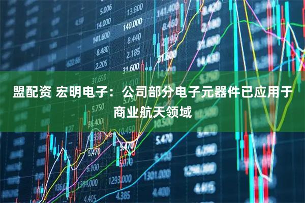 盟配资 宏明电子：公司部分电子元器件已应用于商业航天领域