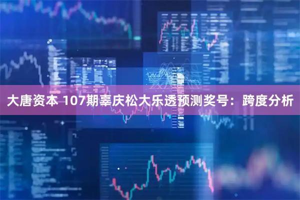 大唐资本 107期辜庆松大乐透预测奖号：跨度分析