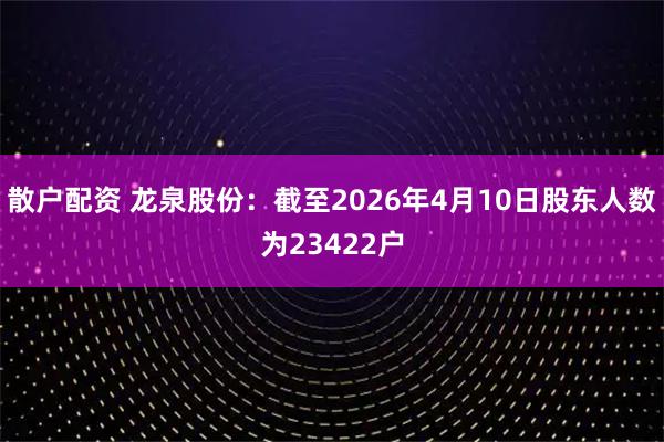 散户配资 龙泉股份：截至2026年4月10日股东人数为23422户