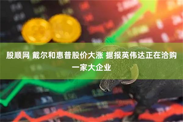 股顺网 戴尔和惠普股价大涨 据报英伟达正在洽购一家大企业